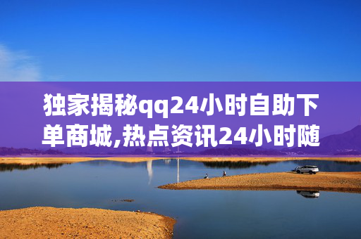 独家揭秘qq24小时自助下单商城,热点资讯24小时随时购物！探索全新QQ自助下单商城新体验！